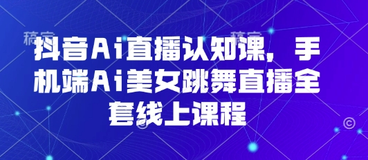 抖音Ai直播认知课，手机端Ai美女跳舞直播全套线上课程-小宇资源站
