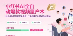 小红书AI全自动爆款视频量产术，助你单账号日更百条视频，7天搭建不封号矩阵流量池（更新8月）-小宇资源站