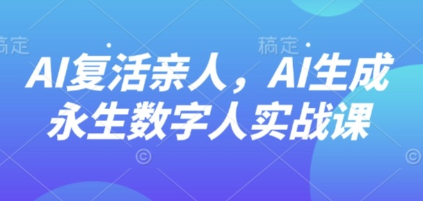 AI“复活”亲人，AI生成永生数字人实战课-小宇资源站