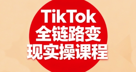 TikTok全链路变现实操课程，全方位助力学员掌握TK变现技能-小宇资源站