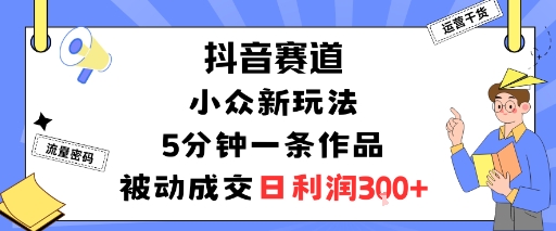 抖音赛道：小众新玩法，5分钟一条作品，被动成交，日利润3张-小宇资源站