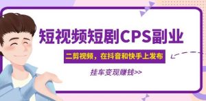 黄岛主·短视频短剧CPS副业项目：二剪视频在抖音和快手上发布，挂车变现-小宇资源站