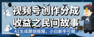 视频号创作分成收益之民间故事,AI生成原创视频,小白新手可做【揭秘】-小宇资源站