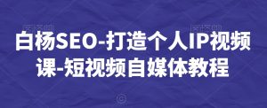 白杨SEO-打造个人IP视频课-短视频自媒体教程-小宇资源站