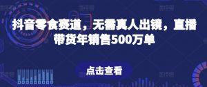 抖音零食赛道，无需真人出镜，直播带货年销售500万单【揭秘】-小宇资源站