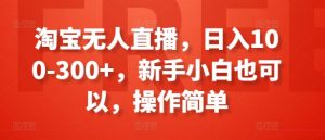 淘宝无人直播,日入100-300+,新手小白也可以,操作简单-小宇资源站