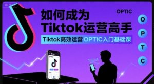 如何成为Tiktok运营高手，Tiktok高效运营OPTIC入门基础课-小宇资源站