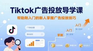 Tiktok广告投放导学课，帮助刚入门的新人掌握广告投放技巧-小宇资源站