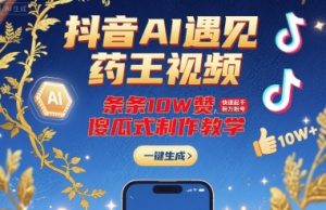 抖音AI遇见药王视频，条条10W赞，快速起千粉万粉号，傻瓜式制作教学-小宇资源站
