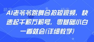 AI老爷爷跳舞合拍短视频，快速起千粉万粉号，零基础小白一看就会(详细教学)-小宇资源站