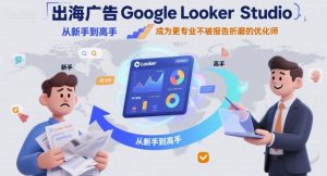 出海广告Google Looker Studio从新手到高手,成为更专业不被报告折磨的优化师-小宇资源站