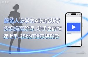 服装人必学的Ai短视频带货实操高阶课,新手也能快速上手,轻松打造带货爆款-小宇资源站