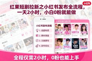 红果短剧拉新之小红书发布全流程，一天2小时，小白0粉就能做-小宇资源站