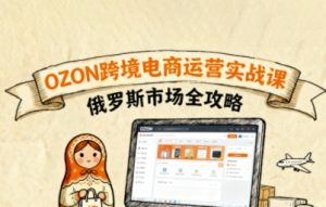 俄罗斯跨境OZON快速上手，OZ0N跨境电商运营实战课，俄罗斯市场全攻略-小宇资源站