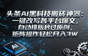 头条AI黑科技搬砖神器：一键改写各平台爆文，自动排版秒过原创，矩阵操作轻松月入3W【揭秘】-小宇资源站