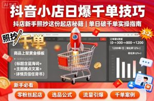 抖音小店日爆千单技巧,抖店新手照抄这份起店秘籍,单日破千单-小宇资源站